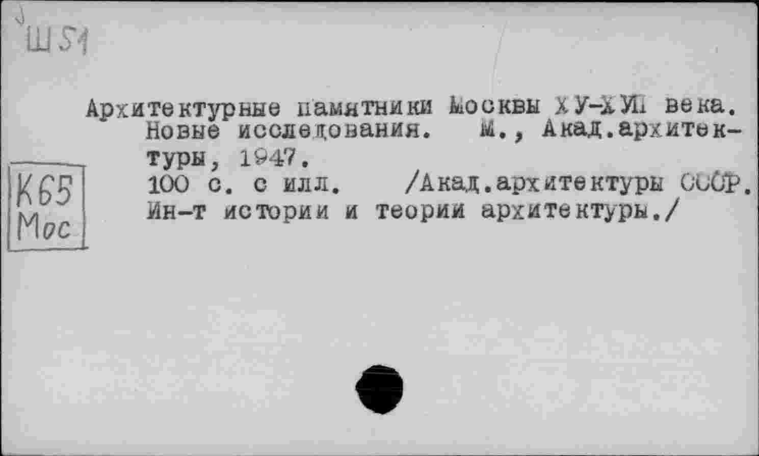 ﻿LU Я
Архитектурные памятники Москвы ХУ-лУН века.
Новые исследования. їй., Акад .архитек-
КЄ5 'Лос
туры, 1947.
100 с. с илл. /Акад.архитектуры СССР. Ин-т истории и теории архитектуры./